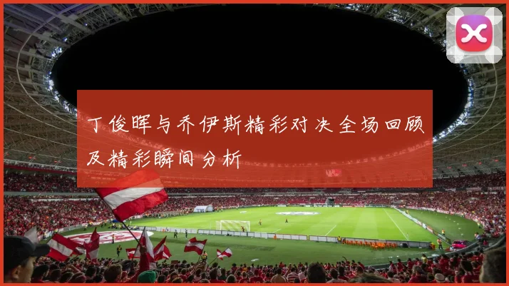 丁俊晖与乔伊斯精彩对决全场回顾及精彩瞬间分析