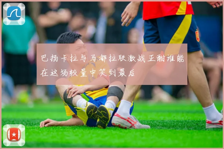 巴扬卡拉与马都拉联激战正酣谁能在这场较量中笑到最后
