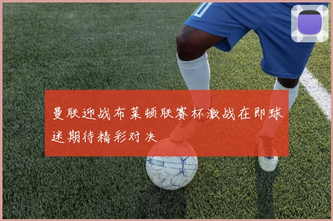 曼联迎战布莱顿联赛杯激战在即球迷期待精彩对决