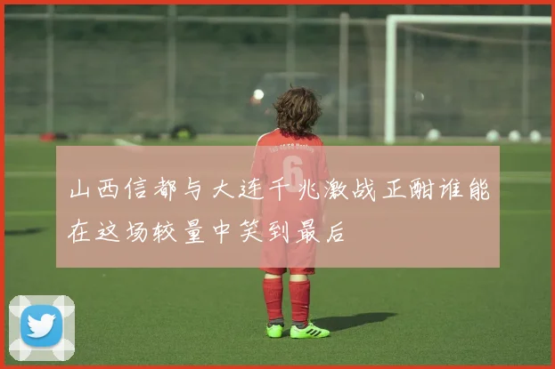 山西信都与大连千兆激战正酣谁能在这场较量中笑到最后