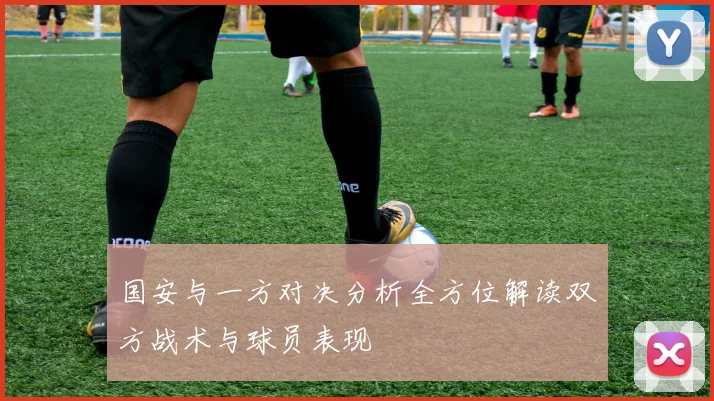 国安与一方对决分析全方位解读双方战术与球员表现