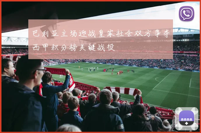 巴利亚主场迎战皇家社会双方争夺西甲积分榜关键战役