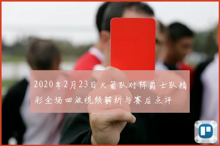 2020年2月23日火箭队对阵爵士队精彩全场回放视频解析与赛后点评