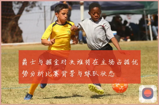 爵士与掘金对决谁将在主场占据优势分析比赛背景与球队状态