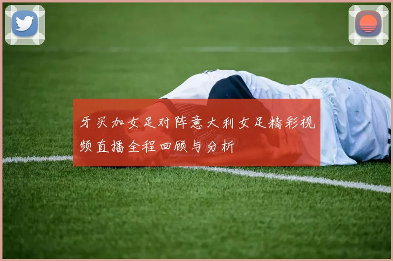 牙买加女足对阵意大利女足精彩视频直播全程回顾与分析