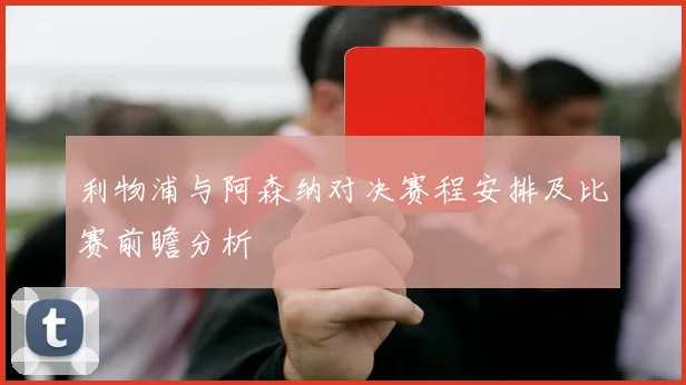 利物浦与阿森纳对决赛程安排及比赛前瞻分析