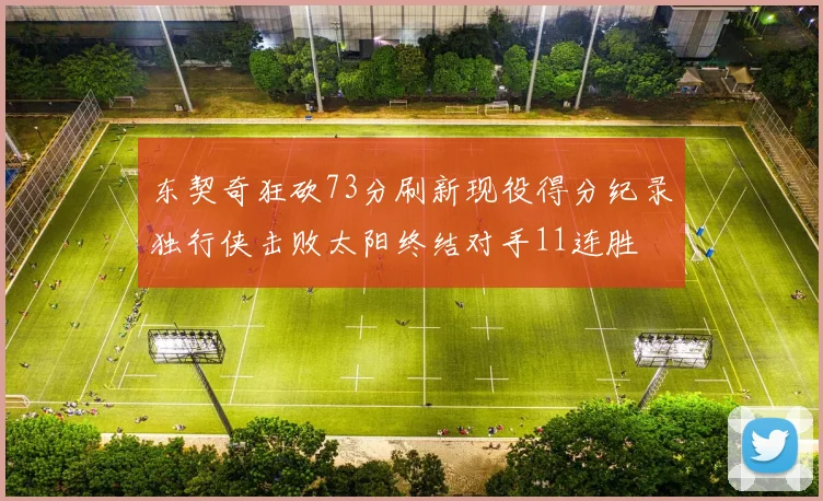 东契奇狂砍73分刷新现役得分纪录独行侠击败太阳终结对手11连胜
